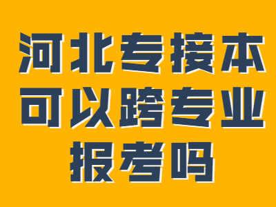 2021年河北专接本可以跨专业报考吗?