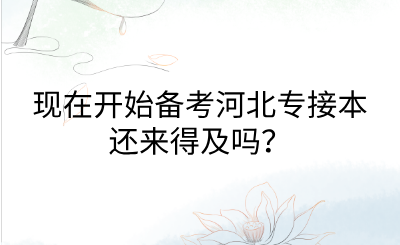 现在开始备考河北专接本还来得及吗？.png