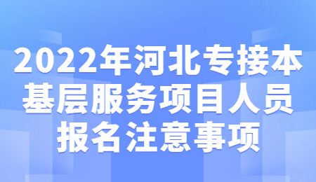 2022年河北专接本基层服务项目人员报名注意事项.jpg