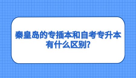 秦皇岛的专插本和自考专升本有什么区别？.jpg