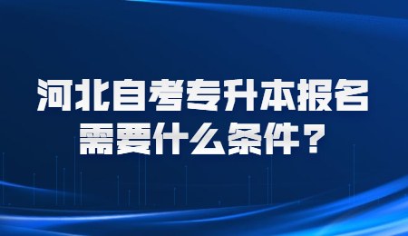 河北自考专升本报名需要什么条件？.jpg