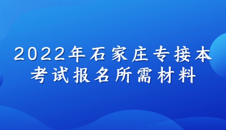 2022年石家庄专接本考试报名所需材料.jpg
