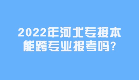 2022年河北专接本能跨专业报考吗？.jpg