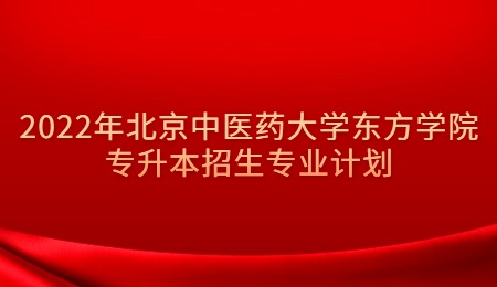 2022年北京中医药大学东方学院专升本招生专业计划.jpg