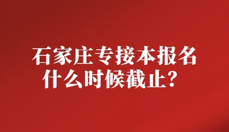 石家庄专接本报名什么时候截止？