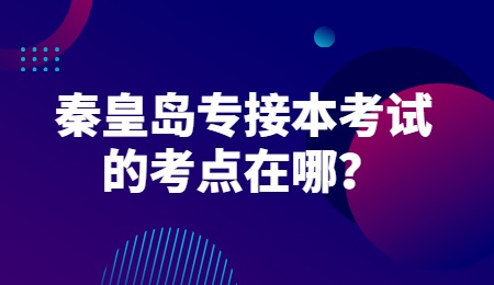 秦皇岛专接本考试的考点在哪？