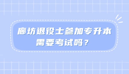 廊坊退役士参加专升本需要考试吗？.jpg