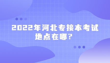 2022年河北专接本考试地点在哪？