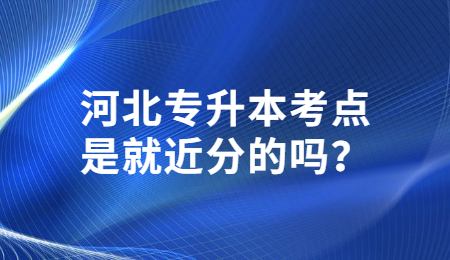 河北专升本考点是就近分的吗？