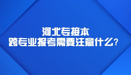 河北专接本跨专业报考需要注意什么？