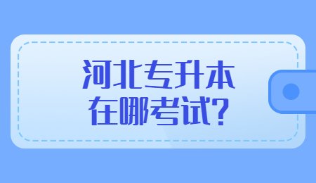 河北专升本在哪考试？